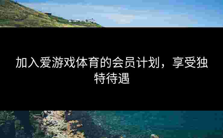 加入爱游戏体育的会员计划，享受独特待遇