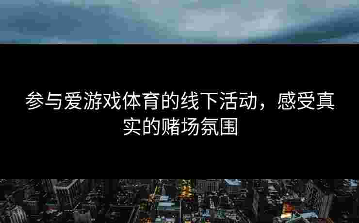 参与爱游戏体育的线下活动，感受真实的赌场氛围