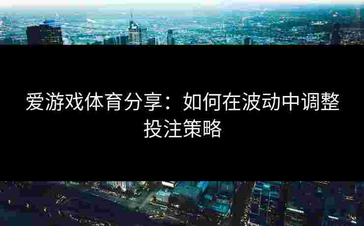 爱游戏体育分享：如何在波动中调整投注策略