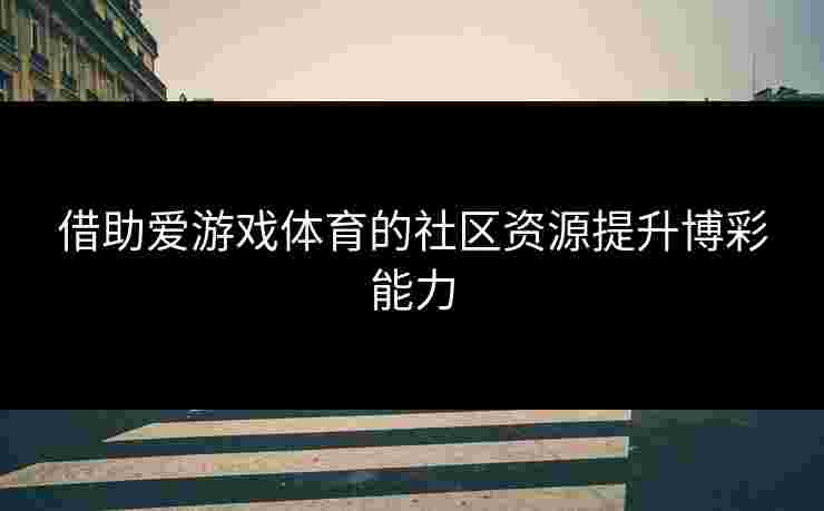借助爱游戏体育的社区资源提升博彩能力
