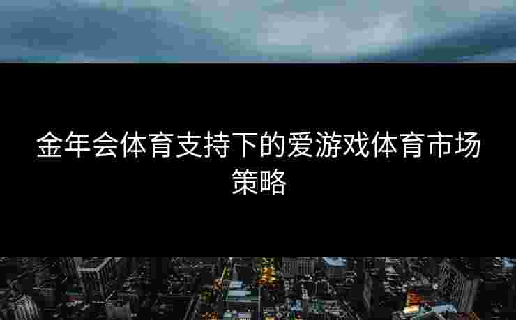 金年会体育支持下的爱游戏体育市场策略