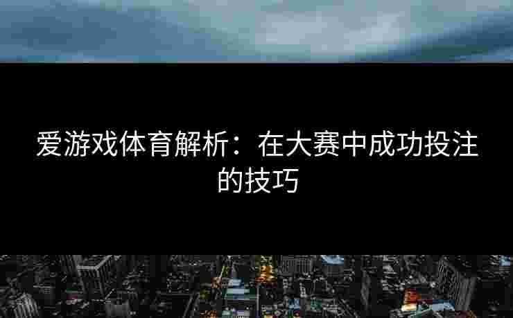 爱游戏体育解析：在大赛中成功投注的技巧
