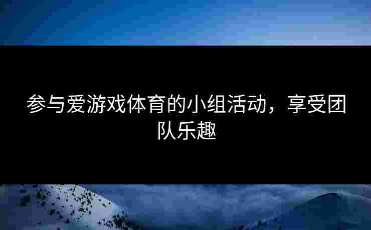 参与爱游戏体育的小组活动，享受团队乐趣