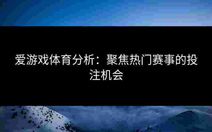 爱游戏体育分析：聚焦热门赛事的投注机会