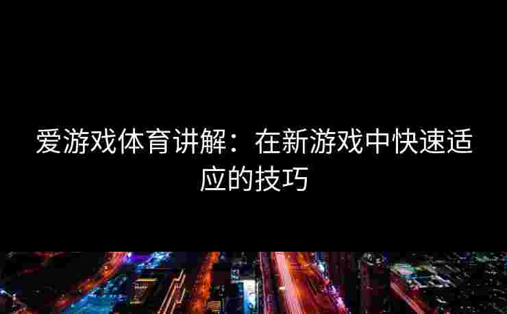 爱游戏体育讲解：在新游戏中快速适应的技巧