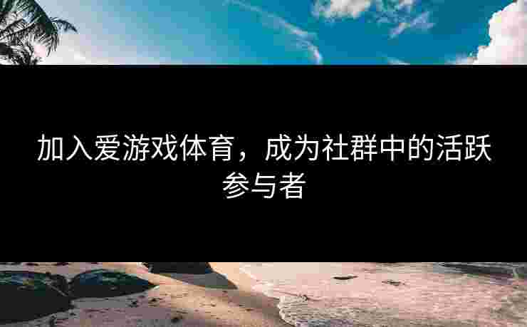 加入爱游戏体育，成为社群中的活跃参与者