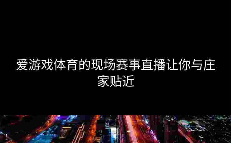 爱游戏体育的现场赛事直播让你与庄家贴近
