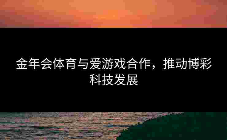 金年会体育与爱游戏合作，推动博彩科技发展