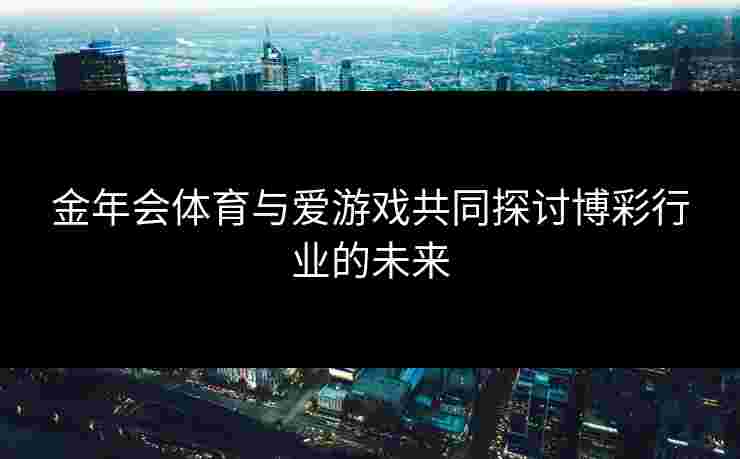 金年会体育与爱游戏共同探讨博彩行业的未来