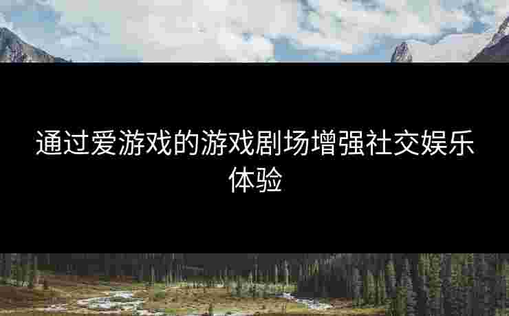 通过爱游戏的游戏剧场增强社交娱乐体验