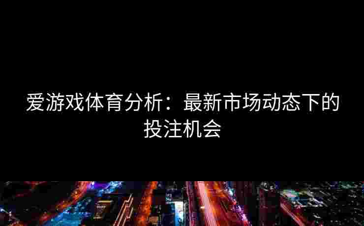 爱游戏体育分析：最新市场动态下的投注机会