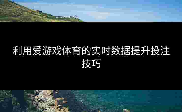 利用爱游戏体育的实时数据提升投注技巧