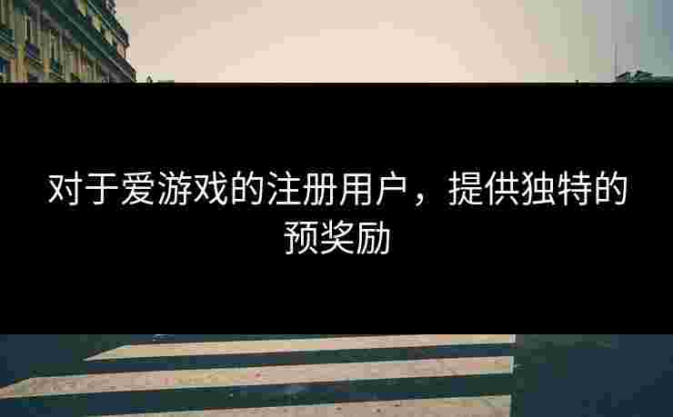 对于爱游戏的注册用户，提供独特的预奖励