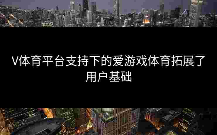 V体育平台支持下的爱游戏体育拓展了用户基础