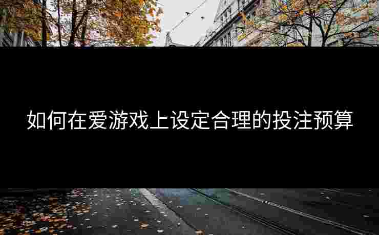 如何在爱游戏上设定合理的投注预算