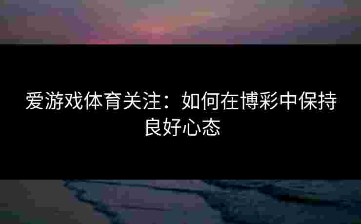 爱游戏体育关注：如何在博彩中保持良好心态