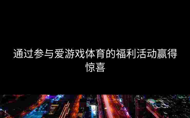 通过参与爱游戏体育的福利活动赢得惊喜