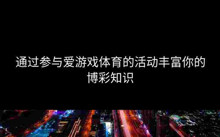 通过参与爱游戏体育的活动丰富你的博彩知识