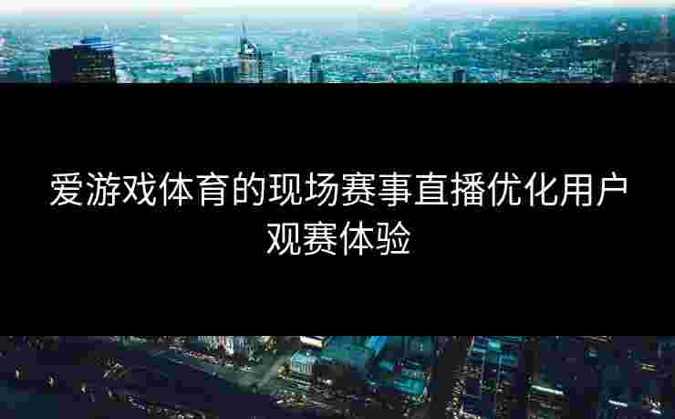 爱游戏体育的现场赛事直播优化用户观赛体验