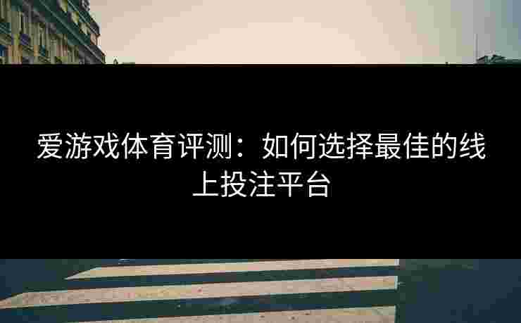 爱游戏体育评测：如何选择最佳的线上投注平台