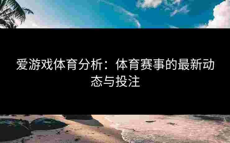 爱游戏体育分析：体育赛事的最新动态与投注