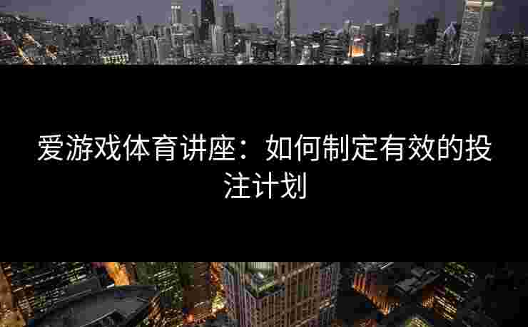 爱游戏体育讲座：如何制定有效的投注计划