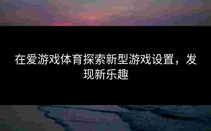 在爱游戏体育探索新型游戏设置，发现新乐趣