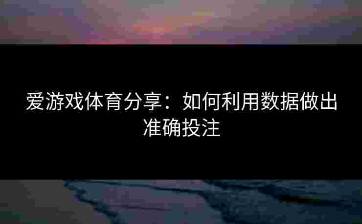 爱游戏体育分享：如何利用数据做出准确投注