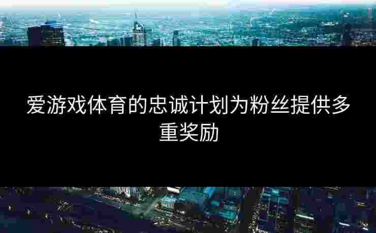 爱游戏体育的忠诚计划为粉丝提供多重奖励