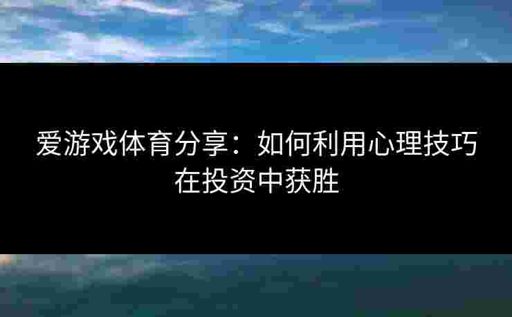 爱游戏体育分享：如何利用心理技巧在投资中获胜