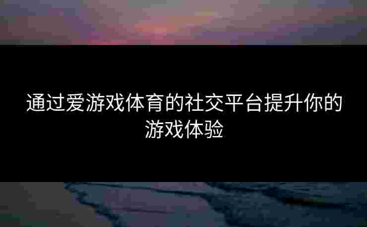 通过爱游戏体育的社交平台提升你的游戏体验