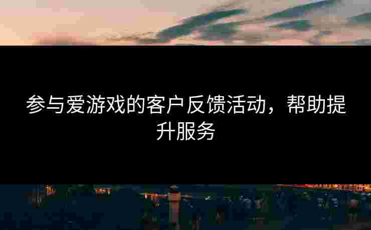 参与爱游戏的客户反馈活动，帮助提升服务