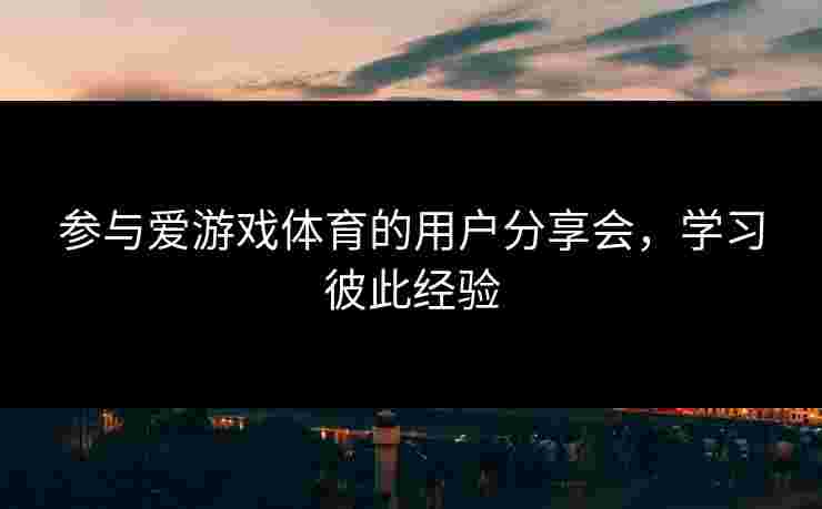 参与爱游戏体育的用户分享会，学习彼此经验