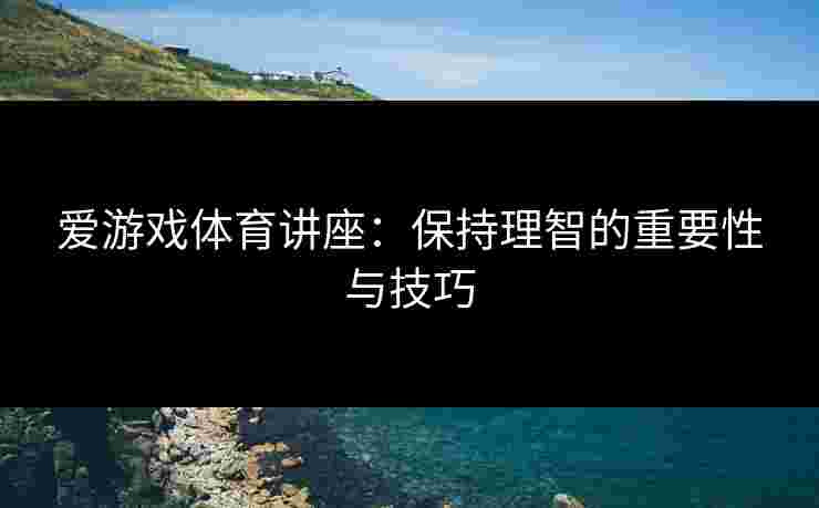 爱游戏体育讲座：保持理智的重要性与技巧