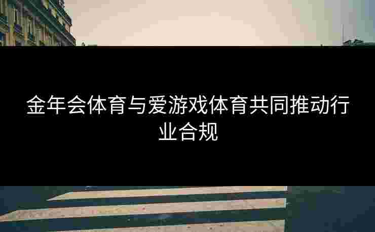 金年会体育与爱游戏体育共同推动行业合规