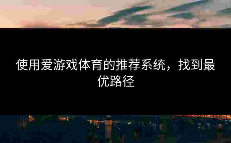 使用爱游戏体育的推荐系统，找到最优路径
