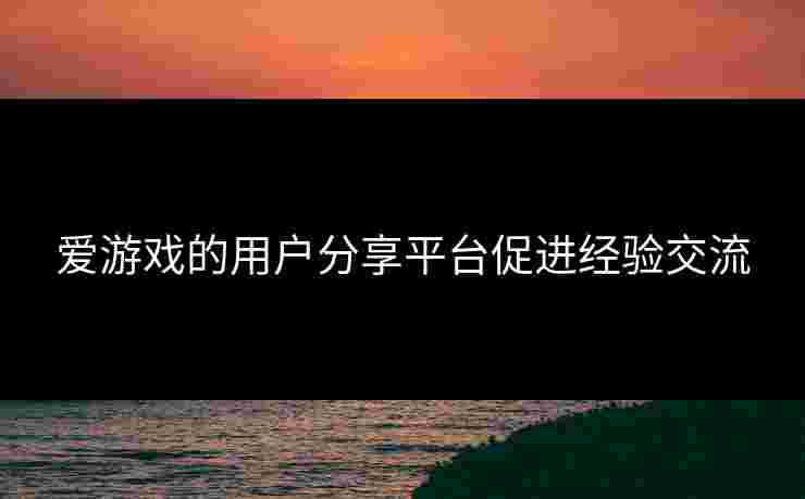 爱游戏的用户分享平台促进经验交流