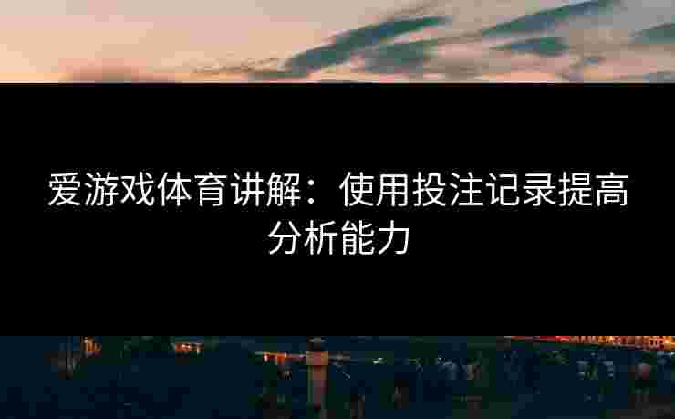 爱游戏体育讲解：使用投注记录提高分析能力