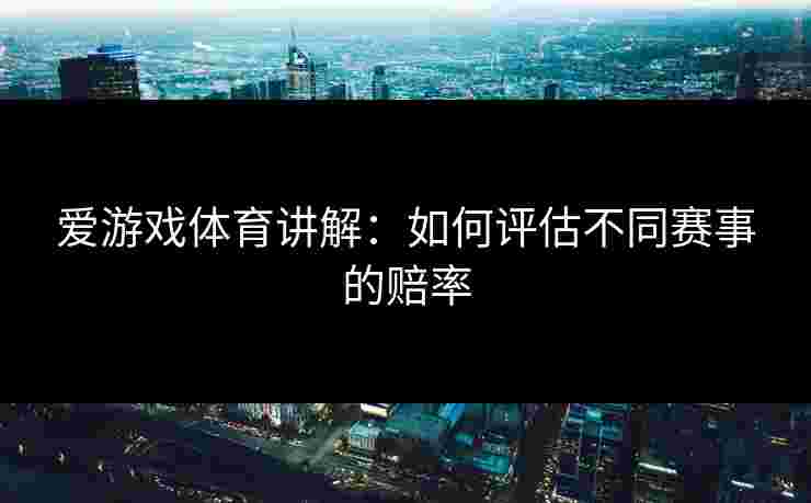 爱游戏体育讲解：如何评估不同赛事的赔率