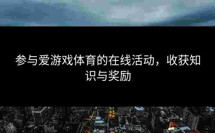参与爱游戏体育的在线活动，收获知识与奖励