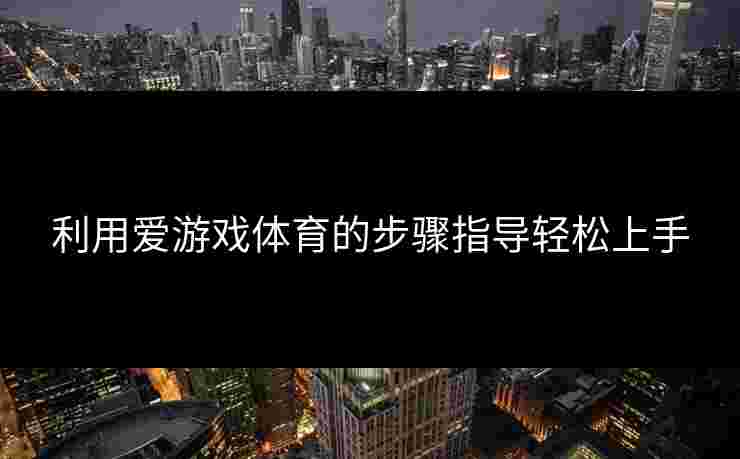 利用爱游戏体育的步骤指导轻松上手
