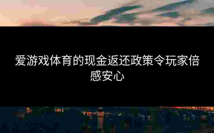 爱游戏体育的现金返还政策令玩家倍感安心