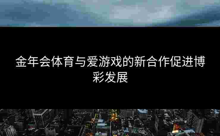 金年会体育与爱游戏的新合作促进博彩发展