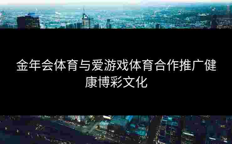 金年会体育与爱游戏体育合作推广健康博彩文化