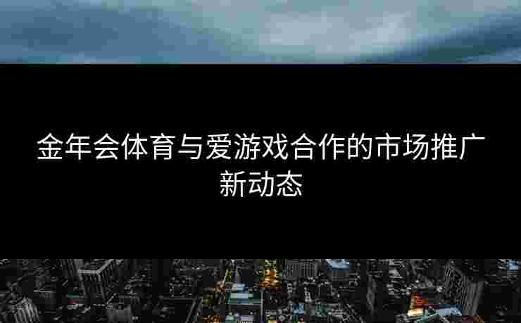 金年会体育与爱游戏合作的市场推广新动态