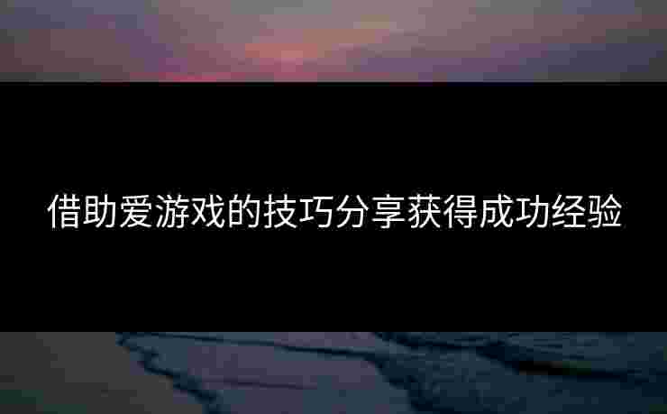 借助爱游戏的技巧分享获得成功经验