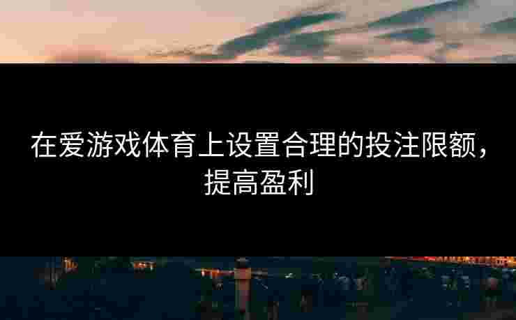在爱游戏体育上设置合理的投注限额，提高盈利