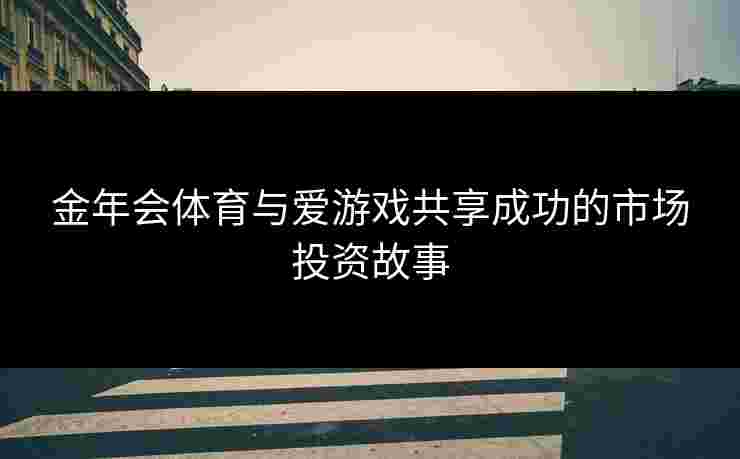 金年会体育与爱游戏共享成功的市场投资故事