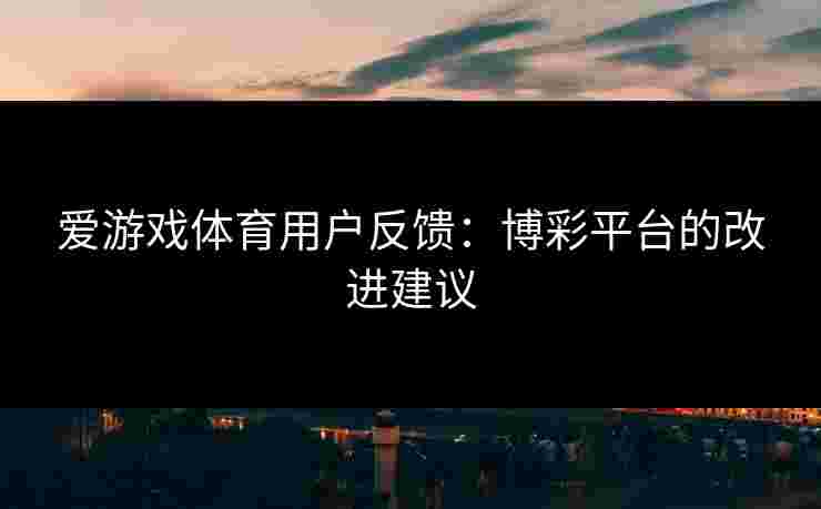 爱游戏体育用户反馈：博彩平台的改进建议