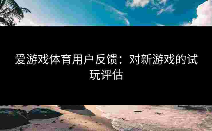 爱游戏体育用户反馈：对新游戏的试玩评估